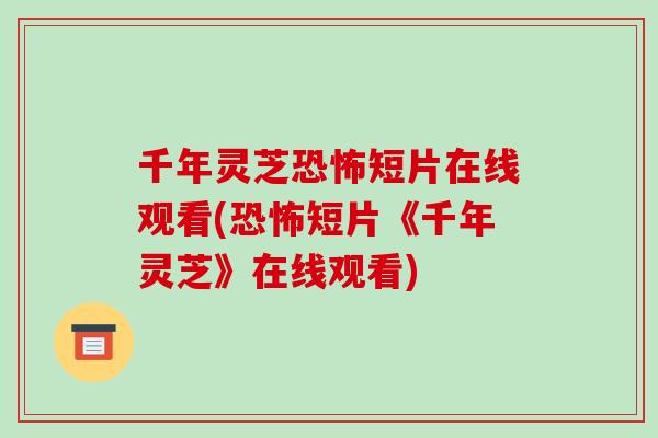 千年灵芝恐怖短片在线观看(恐怖短片《千年灵芝》在线观看)-第1张图片-破壁灵芝孢子粉研究指南 千年灵芝恐怖短片在线观看(恐怖短片《千年灵芝》在线观看)-第1张图片-破壁灵芝孢子粉研究指南