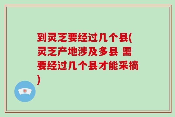 到灵芝要经过几个县(灵芝产地涉及多县 需要经过几个县才能采摘)-第1张图片-破壁灵芝孢子粉研究指南 到灵芝要经过几个县(灵芝产地涉及多县 需要经过几个县才能采摘)-第1张图片-破壁灵芝孢子粉研究指南