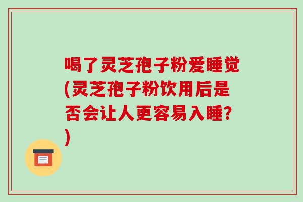 喝了灵芝孢子粉爱睡觉(灵芝孢子粉饮用后是否会让人更容易入睡?)-第1张图片-破壁灵芝孢子粉研究指南 喝了灵芝孢子粉爱睡觉(灵芝孢子粉饮用后是否会让人更容易入睡?)-第1张图片-破壁灵芝孢子粉研究指南
