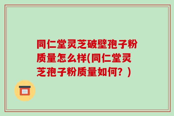 同仁堂灵芝破壁孢子粉质量怎么样(同仁堂灵芝孢子粉质量如何?)-第1张图片-破壁灵芝孢子粉研究指南 同仁堂灵芝破壁孢子粉质量怎么样(同仁堂灵芝孢子粉质量如何?)-第1张图片-破壁灵芝孢子粉研究指南