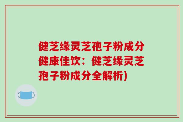 健芝缘灵芝孢子粉成分健康佳饮:健芝缘灵芝孢子粉成分全解析)-第1张图片-破壁灵芝孢子粉研究指南 健芝缘灵芝孢子粉成分健康佳饮:健芝缘灵芝孢子粉成分全解析)-第1张图片-破壁灵芝孢子粉研究指南