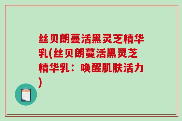 丝贝朗蔓活黑灵芝精华乳(丝贝朗蔓活黑灵芝精华乳:唤醒肌肤活力)-第1张图片-破壁灵芝孢子粉研究指南 丝贝朗蔓活黑灵芝精华乳(丝贝朗蔓活黑灵芝精华乳:唤醒肌肤活力)-第1张图片-破壁灵芝孢子粉研究指南