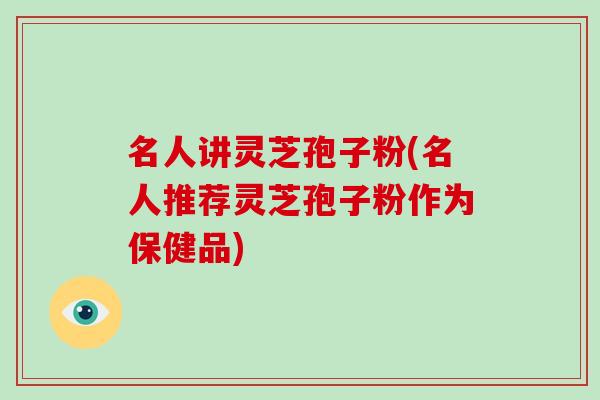 名人讲灵芝孢子粉(名人推荐灵芝孢子粉作为保健品)-第1张图片-破壁灵芝孢子粉研究指南