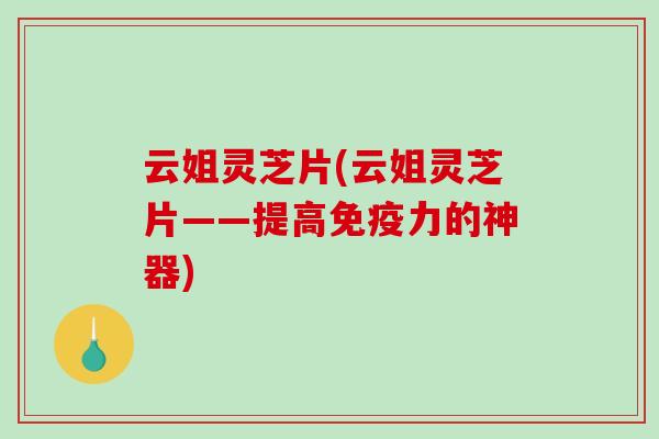 云姐灵芝片(云姐灵芝片——提高免疫力的神器)-第1张图片-破壁灵芝孢子粉研究指南 云姐灵芝片(云姐灵芝片——提高免疫力的神器)-第1张图片-破壁灵芝孢子粉研究指南