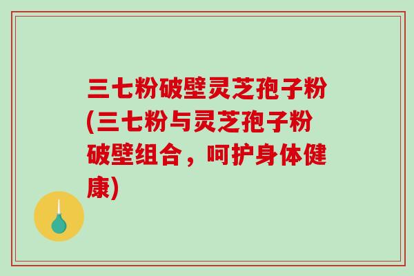 三七粉破壁灵芝孢子粉(三七粉与灵芝孢子粉破壁组合,呵护身体健康)-第1张图片-破壁灵芝孢子粉研究指南 三七粉破壁灵芝孢子粉(三七粉与灵芝孢子粉破壁组合,呵护身体健康)-第1张图片-破壁灵芝孢子粉研究指南