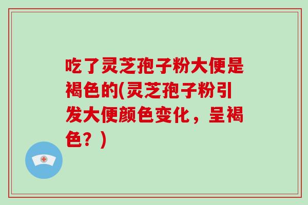 吃了灵芝孢子粉大便是褐色的(灵芝孢子粉引发大便颜色变化，呈褐色？)-第1张图片-破壁灵芝孢子粉研究指南