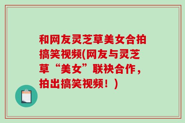 和网友灵芝草美女合拍搞笑视频(网友与灵芝草“美女”联袂合作,拍出搞笑视频!)-第1张图片-破壁灵芝孢子粉研究指南 和网友灵芝草美女合拍搞笑视频(网友与灵芝草“美女”联袂合作,拍出搞笑视频!)-第1张图片-破壁灵芝孢子粉研究指南