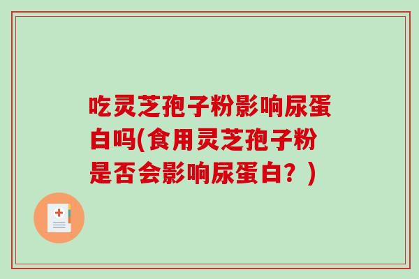 吃灵芝孢子粉影响尿蛋白吗(食用灵芝孢子粉是否会影响尿蛋白?)-第1张图片-破壁灵芝孢子粉研究指南 吃灵芝孢子粉影响尿蛋白吗(食用灵芝孢子粉是否会影响尿蛋白?)-第1张图片-破壁灵芝孢子粉研究指南