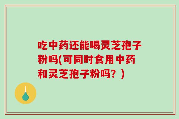 吃中药还能喝灵芝孢子粉吗(可同时食用中药和灵芝孢子粉吗?)-第1张图片-破壁灵芝孢子粉研究指南 吃中药还能喝灵芝孢子粉吗(可同时食用中药和灵芝孢子粉吗?)-第1张图片-破壁灵芝孢子粉研究指南