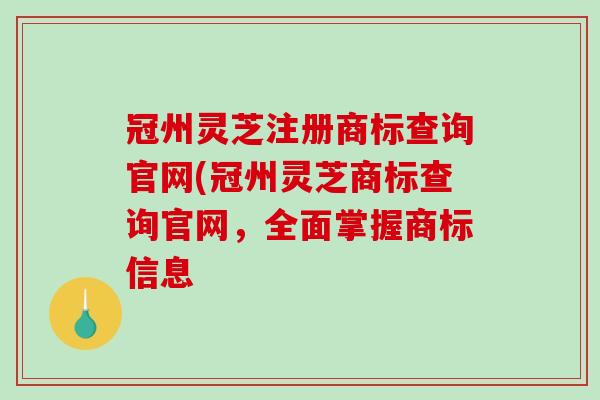 冠州灵芝注册商标查询官网(冠州灵芝商标查询官网,全面掌握商标信息-第1张图片-破壁灵芝孢子粉研究指南 冠州灵芝注册商标查询官网(冠州灵芝商标查询官网,全面掌握商标信息-第1张图片-破壁灵芝孢子粉研究指南