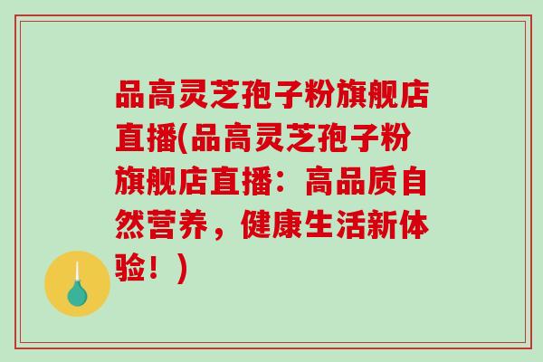 品高灵芝孢子粉旗舰店直播(品高灵芝孢子粉旗舰店直播:高品质自然营养,健康生活新体验!)-第1张图片-破壁灵芝孢子粉研究指南 品高灵芝孢子粉旗舰店直播(品高灵芝孢子粉旗舰店直播:高品质自然营养,健康生活新体验!)-第1张图片-破壁灵芝孢子粉研究指南