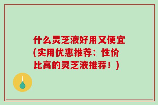 什么灵芝液好用又便宜(实用优惠推荐:性价比高的灵芝液推荐!)-第1张图片-破壁灵芝孢子粉研究指南 什么灵芝液好用又便宜(实用优惠推荐:性价比高的灵芝液推荐!)-第1张图片-破壁灵芝孢子粉研究指南