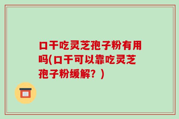 口干吃灵芝孢子粉有用吗(口干可以靠吃灵芝孢子粉缓解?)-第1张图片-破壁灵芝孢子粉研究指南 口干吃灵芝孢子粉有用吗(口干可以靠吃灵芝孢子粉缓解?)-第1张图片-破壁灵芝孢子粉研究指南