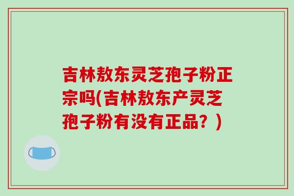 吉林敖东灵芝孢子粉正宗吗(吉林敖东产灵芝孢子粉有没有正品?)-第1张图片-破壁灵芝孢子粉研究指南 吉林敖东灵芝孢子粉正宗吗(吉林敖东产灵芝孢子粉有没有正品?)-第1张图片-破壁灵芝孢子粉研究指南