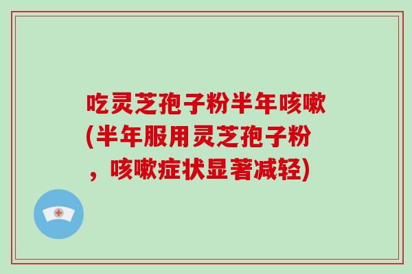 吃灵芝孢子粉半年咳嗽(半年服用灵芝孢子粉,咳嗽症状显著减轻)-第1张图片-破壁灵芝孢子粉研究指南 吃灵芝孢子粉半年咳嗽(半年服用灵芝孢子粉,咳嗽症状显著减轻)-第1张图片-破壁灵芝孢子粉研究指南