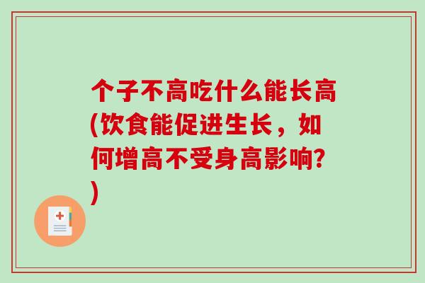 个子不高吃什么能长高(饮食能促进生长,如何增高不受身高影响?)-第1张图片-破壁灵芝孢子粉研究指南 个子不高吃什么能长高(饮食能促进生长,如何增高不受身高影响?)-第1张图片-破壁灵芝孢子粉研究指南