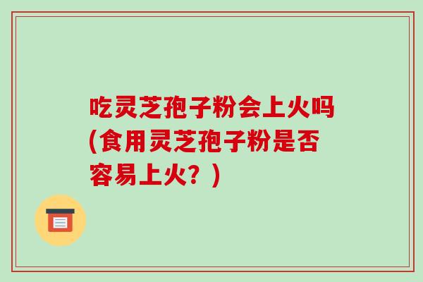 吃灵芝孢子粉会上火吗(食用灵芝孢子粉是否容易上火?)-第1张图片-破壁灵芝孢子粉研究指南 吃灵芝孢子粉会上火吗(食用灵芝孢子粉是否容易上火?)-第1张图片-破壁灵芝孢子粉研究指南