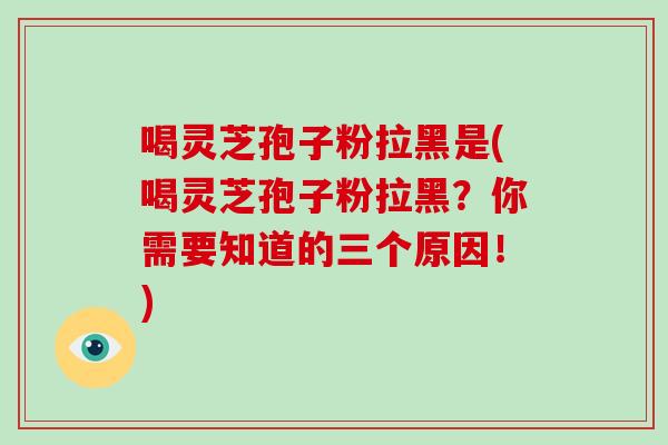 喝灵芝孢子粉拉黑是(喝灵芝孢子粉拉黑?你需要知道的三个原因!)-第1张图片-破壁灵芝孢子粉研究指南 喝灵芝孢子粉拉黑是(喝灵芝孢子粉拉黑?你需要知道的三个原因!)-第1张图片-破壁灵芝孢子粉研究指南