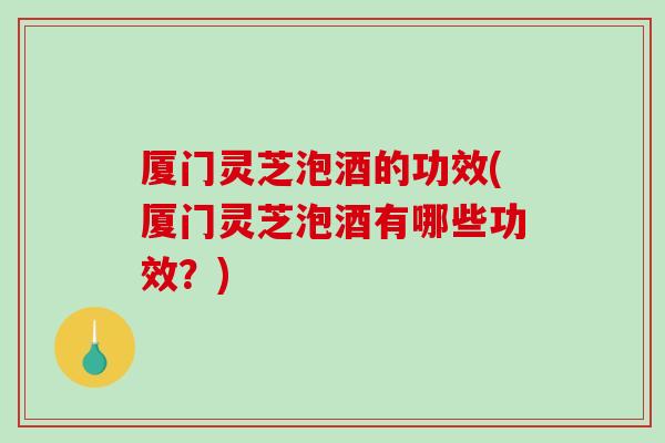 厦门灵芝泡酒的功效(厦门灵芝泡酒有哪些功效?)-第1张图片-破壁灵芝孢子粉研究指南 厦门灵芝泡酒的功效(厦门灵芝泡酒有哪些功效?)-第1张图片-破壁灵芝孢子粉研究指南