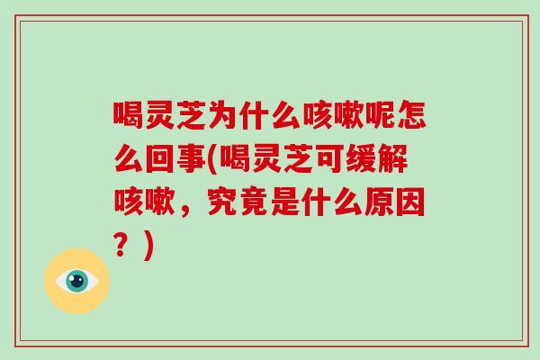 喝灵芝为什么咳嗽呢怎么回事(喝灵芝可缓解咳嗽,究竟是什么原因?)-第1张图片-破壁灵芝孢子粉研究指南 喝灵芝为什么咳嗽呢怎么回事(喝灵芝可缓解咳嗽,究竟是什么原因?)-第1张图片-破壁灵芝孢子粉研究指南