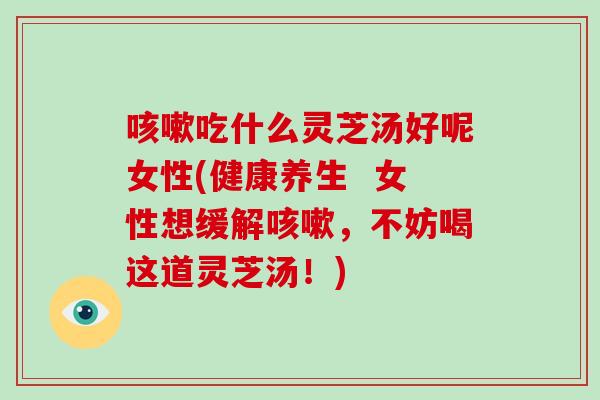 咳嗽吃什么灵芝汤好呢女性(健康养生 女性想缓解咳嗽,不妨喝这道灵芝汤!)-第1张图片-破壁灵芝孢子粉研究指南 咳嗽吃什么灵芝汤好呢女性(健康养生 女性想缓解咳嗽,不妨喝这道灵芝汤!)-第1张图片-破壁灵芝孢子粉研究指南