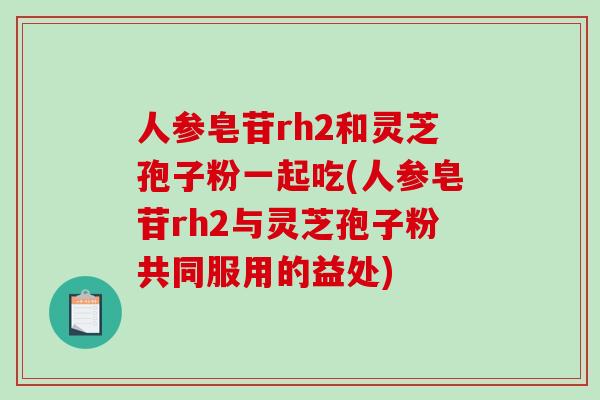 人参皂苷rh2和灵芝孢子粉一起吃(人参皂苷rh2与灵芝孢子粉共同服用的益处)-第1张图片-破壁灵芝孢子粉研究指南