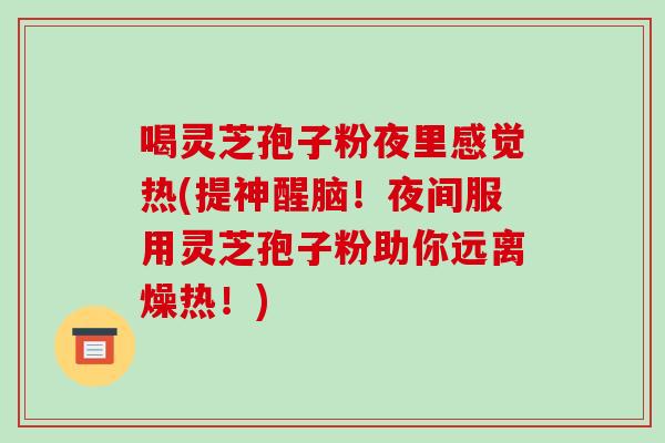喝灵芝孢子粉夜里感觉热(提神醒脑！夜间服用灵芝孢子粉助你远离燥热！)-第1张图片-破壁灵芝孢子粉研究指南