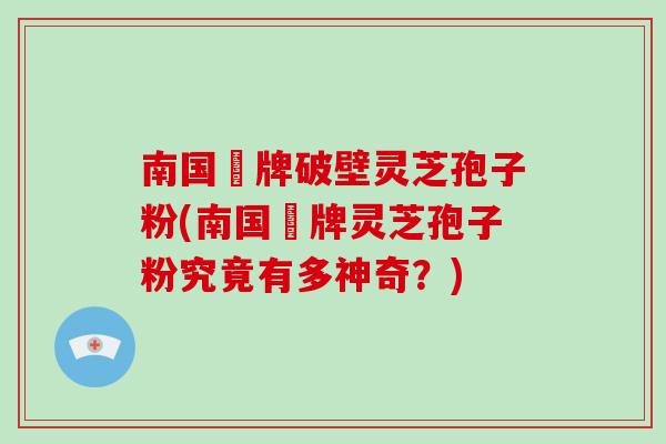 南国緑牌破壁灵芝孢子粉(南国緑牌灵芝孢子粉究竟有多神奇?)-第1张图片-破壁灵芝孢子粉研究指南 南国緑牌破壁灵芝孢子粉(南国緑牌灵芝孢子粉究竟有多神奇?)-第1张图片-破壁灵芝孢子粉研究指南