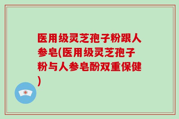 医用级灵芝孢子粉跟人参皂(医用级灵芝孢子粉与人参皂酚双重保健)-第1张图片-破壁灵芝孢子粉研究指南 医用级灵芝孢子粉跟人参皂(医用级灵芝孢子粉与人参皂酚双重保健)-第1张图片-破壁灵芝孢子粉研究指南