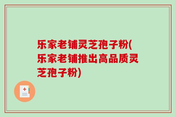 乐家老铺灵芝孢子粉(乐家老铺推出高品质灵芝孢子粉)-第1张图片-破壁灵芝孢子粉研究指南 乐家老铺灵芝孢子粉(乐家老铺推出高品质灵芝孢子粉)-第1张图片-破壁灵芝孢子粉研究指南