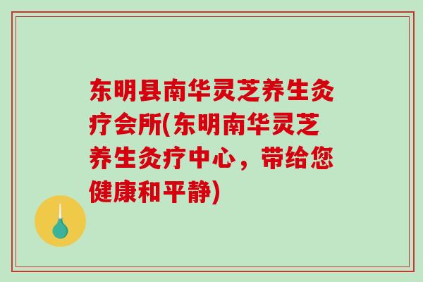 东明县南华灵芝养生灸疗会所(东明南华灵芝养生灸疗中心,带给您健康和平静)-第1张图片-破壁灵芝孢子粉研究指南 东明县南华灵芝养生灸疗会所(东明南华灵芝养生灸疗中心,带给您健康和平静)-第1张图片-破壁灵芝孢子粉研究指南