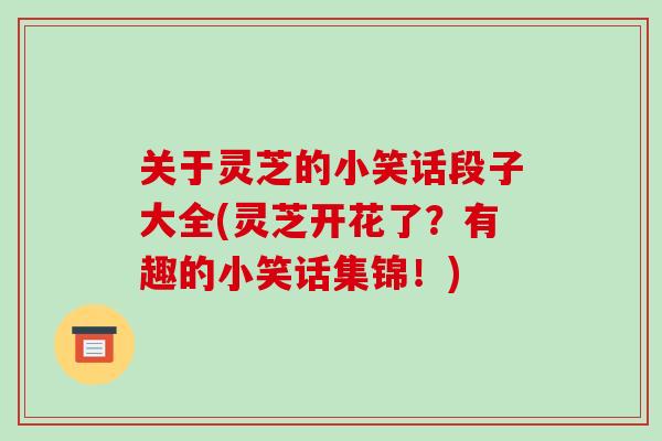 关于灵芝的小笑话段子大全(灵芝开花了？有趣的小笑话集锦！)-第1张图片-破壁灵芝孢子粉研究指南