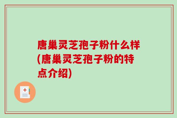 唐巢灵芝孢子粉什么样(唐巢灵芝孢子粉的特点介绍)-第1张图片-破壁灵芝孢子粉研究指南