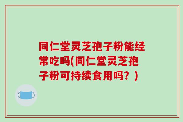 同仁堂灵芝孢子粉能经常吃吗(同仁堂灵芝孢子粉可持续食用吗？)-第1张图片-破壁灵芝孢子粉研究指南
