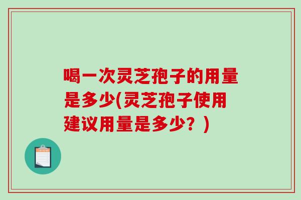 喝一次灵芝孢子的用量是多少(灵芝孢子使用建议用量是多少?)-第1张图片-破壁灵芝孢子粉研究指南 喝一次灵芝孢子的用量是多少(灵芝孢子使用建议用量是多少?)-第1张图片-破壁灵芝孢子粉研究指南