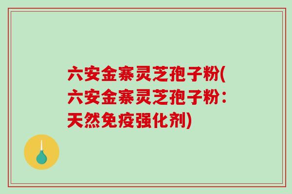 六安金寨灵芝孢子粉(六安金寨灵芝孢子粉：天然免疫强化剂)-第1张图片-破壁灵芝孢子粉研究指南