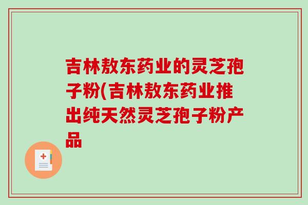 吉林敖东药业的灵芝孢子粉(吉林敖东药业推出纯天然灵芝孢子粉产品-第1张图片-破壁灵芝孢子粉研究指南 吉林敖东药业的灵芝孢子粉(吉林敖东药业推出纯天然灵芝孢子粉产品-第1张图片-破壁灵芝孢子粉研究指南