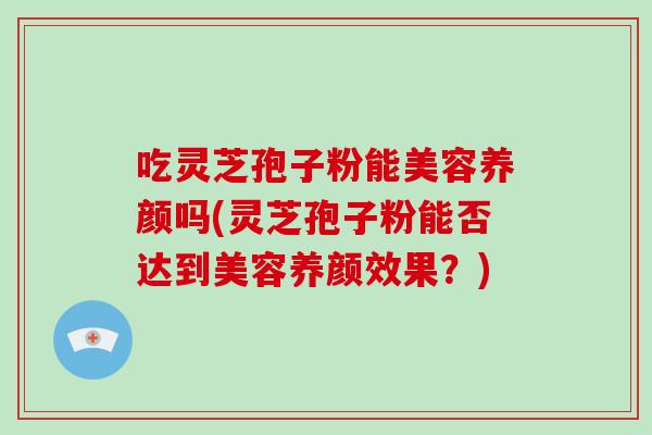 吃灵芝孢子粉能美容养颜吗(灵芝孢子粉能否达到美容养颜效果?)-第1张图片-破壁灵芝孢子粉研究指南 吃灵芝孢子粉能美容养颜吗(灵芝孢子粉能否达到美容养颜效果?)-第1张图片-破壁灵芝孢子粉研究指南