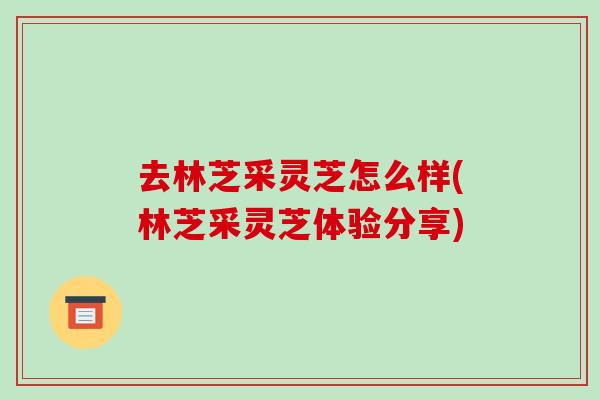 去林芝采灵芝怎么样(林芝采灵芝体验分享)-第1张图片-破壁灵芝孢子粉研究指南 去林芝采灵芝怎么样(林芝采灵芝体验分享)-第1张图片-破壁灵芝孢子粉研究指南