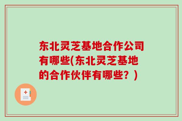 东北灵芝基地合作公司有哪些(东北灵芝基地的合作伙伴有哪些?)-第1张图片-破壁灵芝孢子粉研究指南 东北灵芝基地合作公司有哪些(东北灵芝基地的合作伙伴有哪些?)-第1张图片-破壁灵芝孢子粉研究指南