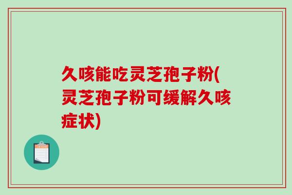 久咳能吃灵芝孢子粉(灵芝孢子粉可缓解久咳症状)-第1张图片-破壁灵芝孢子粉研究指南 久咳能吃灵芝孢子粉(灵芝孢子粉可缓解久咳症状)-第1张图片-破壁灵芝孢子粉研究指南