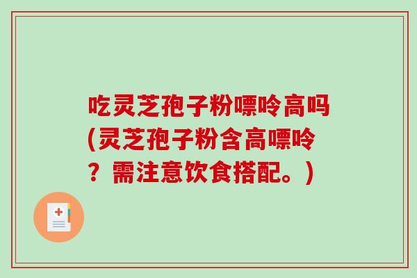 吃灵芝孢子粉嘌呤高吗(灵芝孢子粉含高嘌呤?需注意饮食搭配。)-第1张图片-破壁灵芝孢子粉研究指南 吃灵芝孢子粉嘌呤高吗(灵芝孢子粉含高嘌呤?需注意饮食搭配。)-第1张图片-破壁灵芝孢子粉研究指南