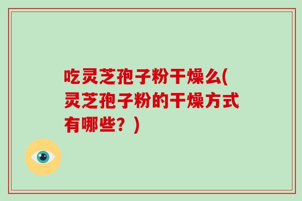 吃灵芝孢子粉干燥么(灵芝孢子粉的干燥方式有哪些?)-第1张图片-破壁灵芝孢子粉研究指南 吃灵芝孢子粉干燥么(灵芝孢子粉的干燥方式有哪些?)-第1张图片-破壁灵芝孢子粉研究指南