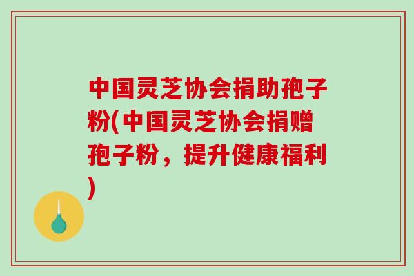 中国灵芝协会捐助孢子粉(中国灵芝协会捐赠孢子粉，提升健康福利)-第1张图片-破壁灵芝孢子粉研究指南