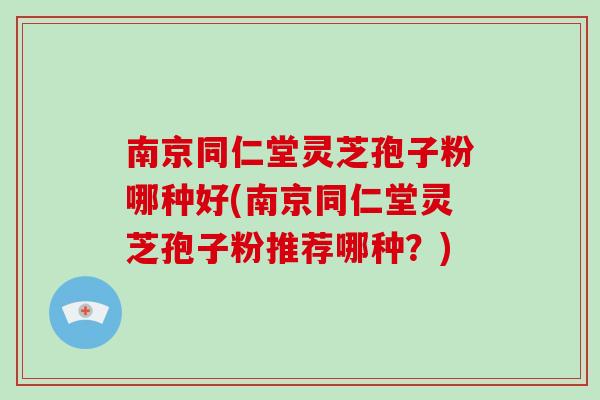 南京同仁堂灵芝孢子粉哪种好(南京同仁堂灵芝孢子粉推荐哪种?)-第1张图片-破壁灵芝孢子粉研究指南 南京同仁堂灵芝孢子粉哪种好(南京同仁堂灵芝孢子粉推荐哪种?)-第1张图片-破壁灵芝孢子粉研究指南
