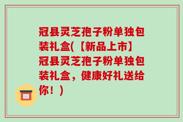 冠县灵芝孢子粉单独包装礼盒(【新品上市】冠县灵芝孢子粉单独包装礼盒,健康好礼送给你!)-第1张图片-破壁灵芝孢子粉研究指南 冠县灵芝孢子粉单独包装礼盒(【新品上市】冠县灵芝孢子粉单独包装礼盒,健康好礼送给你!)-第1张图片-破壁灵芝孢子粉研究指南