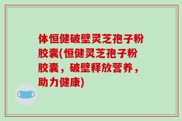 体恒健破壁灵芝孢子粉胶囊(恒健灵芝孢子粉胶囊,破壁释放营养,助力健康)-第1张图片-破壁灵芝孢子粉研究指南 体恒健破壁灵芝孢子粉胶囊(恒健灵芝孢子粉胶囊,破壁释放营养,助力健康)-第1张图片-破壁灵芝孢子粉研究指南