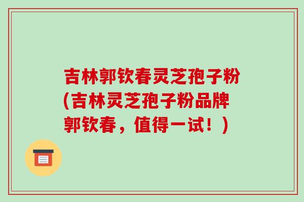 吉林郭钦春灵芝孢子粉(吉林灵芝孢子粉品牌郭钦春，值得一试！)-第1张图片-破壁灵芝孢子粉研究指南