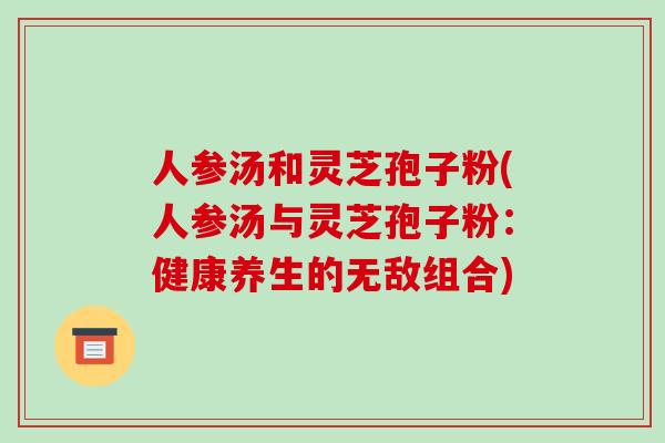 人参汤和灵芝孢子粉(人参汤与灵芝孢子粉:健康养生的无敌组合)-第1张图片-破壁灵芝孢子粉研究指南 人参汤和灵芝孢子粉(人参汤与灵芝孢子粉:健康养生的无敌组合)-第1张图片-破壁灵芝孢子粉研究指南