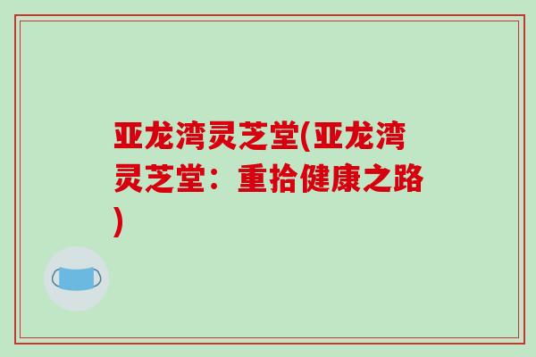亚龙湾灵芝堂(亚龙湾灵芝堂:重拾健康之路)-第1张图片-破壁灵芝孢子粉研究指南 亚龙湾灵芝堂(亚龙湾灵芝堂:重拾健康之路)-第1张图片-破壁灵芝孢子粉研究指南